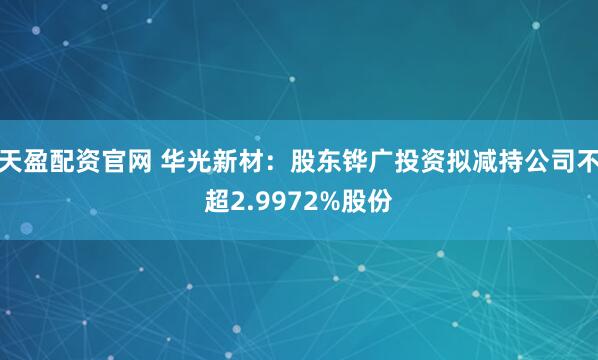 天盈配资官网 华光新材：股东铧广投资拟减持公司不超2.9972%股份