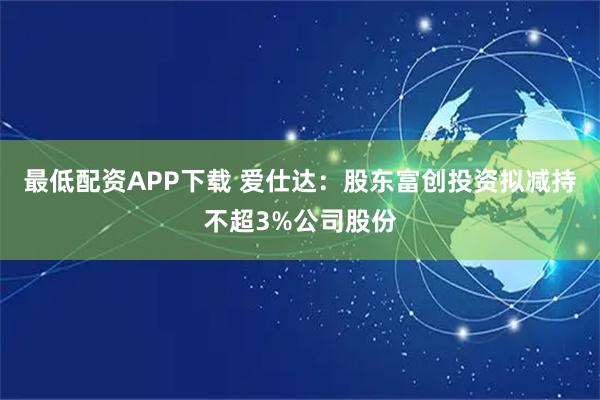 最低配资APP下载 爱仕达：股东富创投资拟减持不超3%公司股份