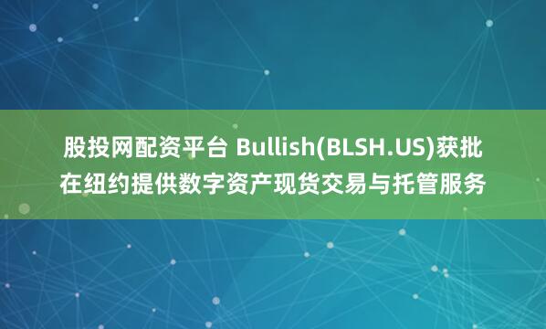 股投网配资平台 Bullish(BLSH.US)获批在纽约提供数字资产现货交易与托管服务