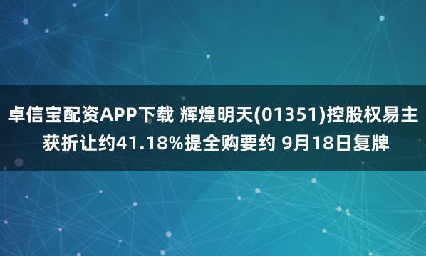 卓信宝配资APP下载 辉煌明天(01351)控股权易主 获折让约41.18%提全购要约 9月18日复牌