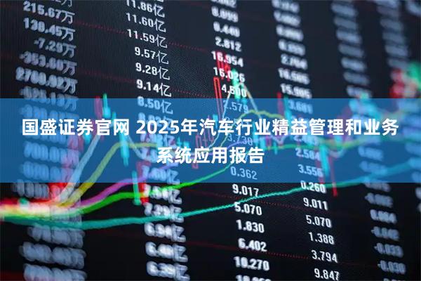 国盛证券官网 2025年汽车行业精益管理和业务系统应用报告