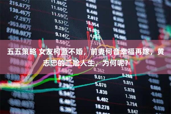 五五策略 女友柯蓝不婚,前妻何音幸福再嫁,黄志忠的二尬人生,为何呢?
