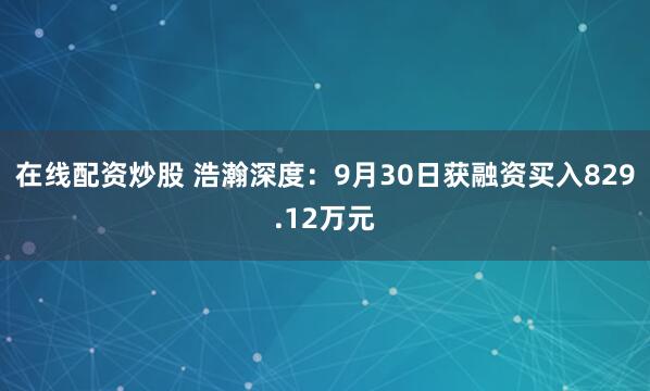在线配资炒股 浩瀚深度:9月30日获融资买入829.12万元