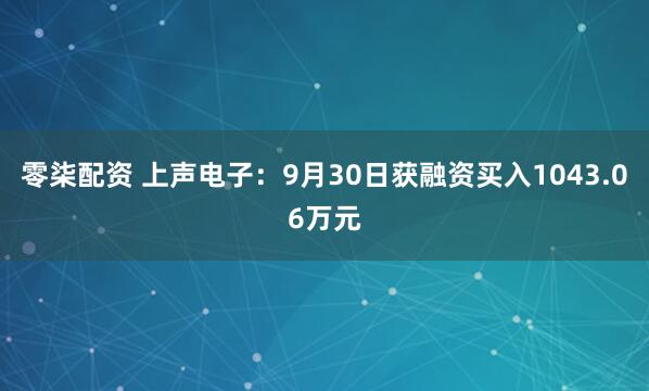 零柒配资 上声电子：9月30日获融资买入1043.06万元