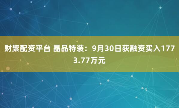 财聚配资平台 晶品特装：9月30日获融资买入1773.77万元