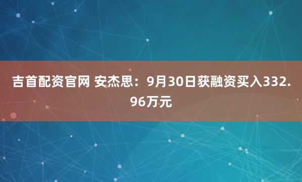 吉首配资官网 安杰思：9月30日获融资买入332.96万元