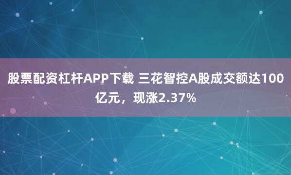 股票配资杠杆APP下载 三花智控A股成交额达100亿元，现涨2.37%