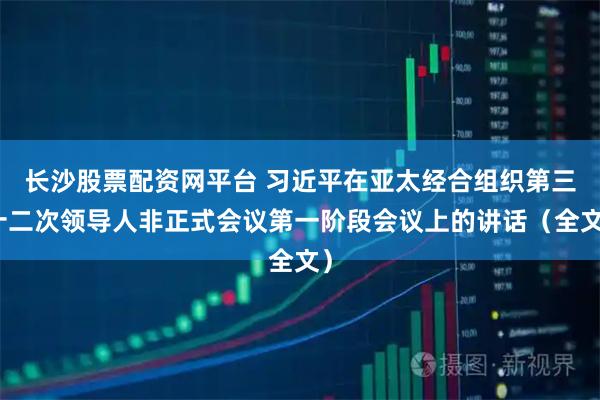 长沙股票配资网平台 习近平在亚太经合组织第三十二次领导人非正式会议第一阶段会议上的讲话（全文）