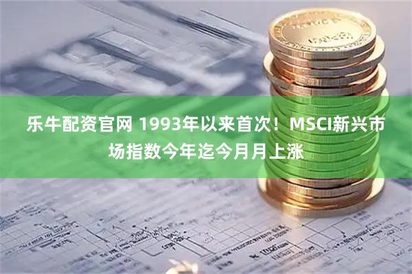 乐牛配资官网 1993年以来首次！MSCI新兴市场指数今年迄今月月上涨