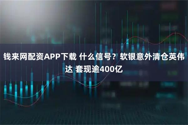 钱来网配资APP下载 什么信号?软银意外清仓英伟达 套现逾400亿