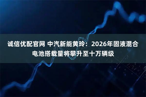 诚信优配官网 中汽新能黄玲：2026年固液混合电池搭载量将攀升至十万辆级
