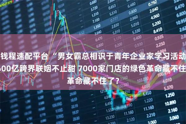 钱程速配平台 “男女霸总相识于青年企业家学习活动” 600亿跨界联姻不止甜 7000家门店的绿色革命藏不住了?