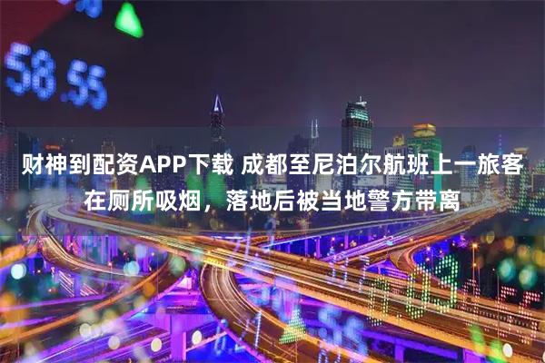 财神到配资APP下载 成都至尼泊尔航班上一旅客在厕所吸烟，落地后被当地警方带离
