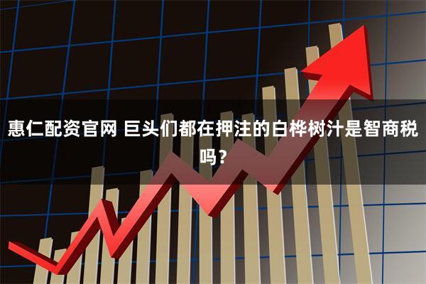 惠仁配资官网 巨头们都在押注的白桦树汁是智商税吗？
