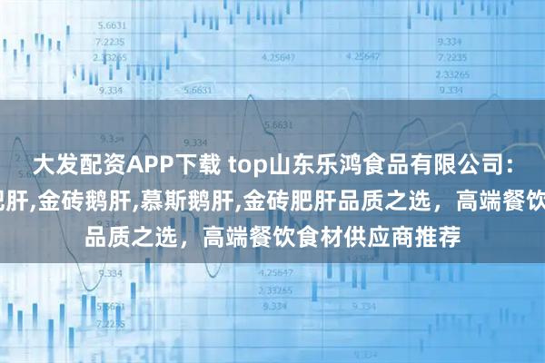 大发配资APP下载 top山东乐鸿食品有限公司：玫瑰鹅肝,清酒肥肝,金砖鹅肝,慕斯鹅肝,金砖肥肝品质之选，高端餐饮食材供应商推荐