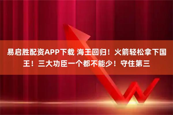 易启胜配资APP下载 海王回归！火箭轻松拿下国王！三大功臣一个都不能少！守住第三