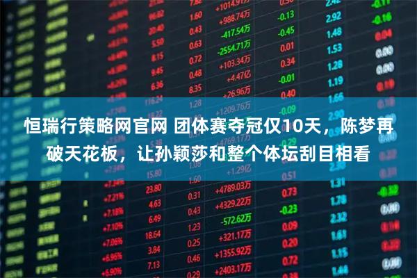 恒瑞行策略网官网 团体赛夺冠仅10天，陈梦再破天花板，让孙颖莎和整个体坛刮目相看