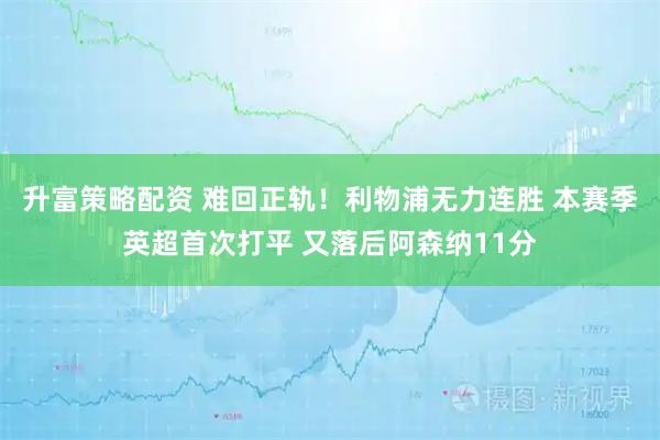 升富策略配资 难回正轨！利物浦无力连胜 本赛季英超首次打平 又落后阿森纳11分