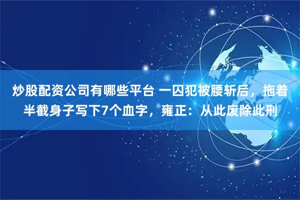炒股配资公司有哪些平台 一囚犯被腰斩后，拖着半截身子写下7个血字，雍正：从此废除此刑