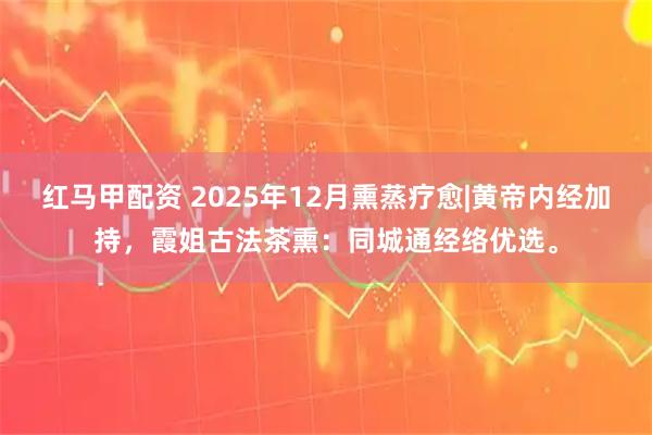 红马甲配资 2025年12月熏蒸疗愈|黄帝内经加持，霞姐古法茶熏：同城通经络优选。