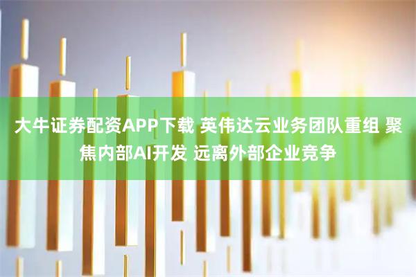 大牛证券配资APP下载 英伟达云业务团队重组 聚焦内部AI开发 远离外部企业竞争