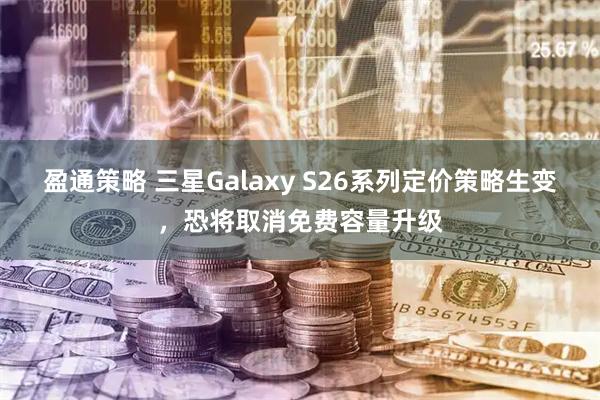 盈通策略 三星Galaxy S26系列定价策略生变，恐将取消免费容量升级