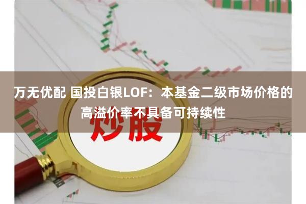万无优配 国投白银LOF：本基金二级市场价格的高溢价率不具备可持续性