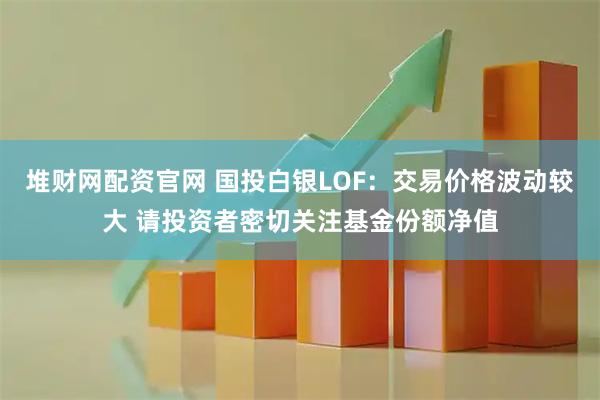 堆财网配资官网 国投白银LOF：交易价格波动较大 请投资者密切关注基金份额净值