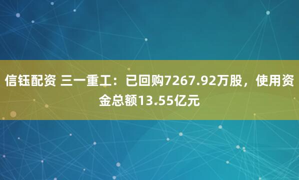 信钰配资 三一重工：已回购7267.92万股，使用资金总额13.55亿元