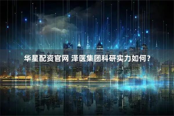 华星配资官网 泽医集团科研实力如何？