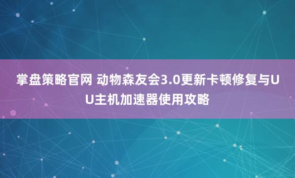 掌盘策略官网 动物森友会3.0更新卡顿修复与UU主机加速器使用攻略