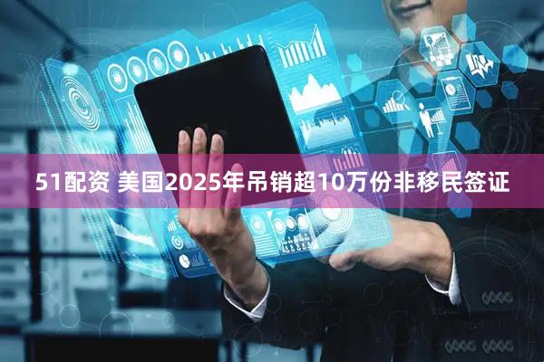 51配资 美国2025年吊销超10万份非移民签证