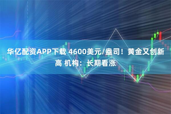 华亿配资APP下载 4600美元/盎司！黄金又创新高 机构：长期看涨