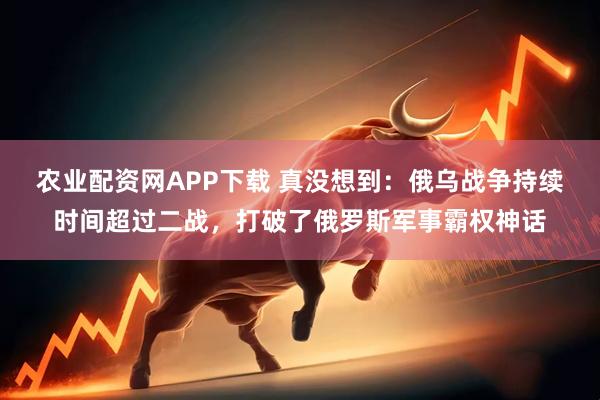 农业配资网APP下载 真没想到：俄乌战争持续时间超过二战，打破了俄罗斯军事霸权神话