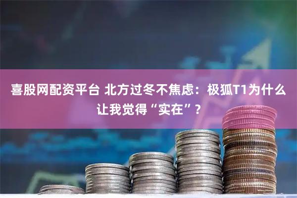 喜股网配资平台 北方过冬不焦虑：极狐T1为什么让我觉得“实在”？