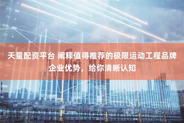 天量配资平台 阐释值得推荐的极限运动工程品牌企业优势，给你清晰认知
