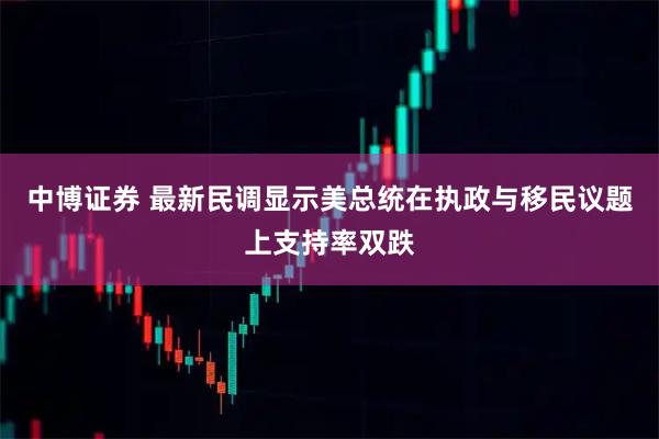 中博证券 最新民调显示美总统在执政与移民议题上支持率双跌