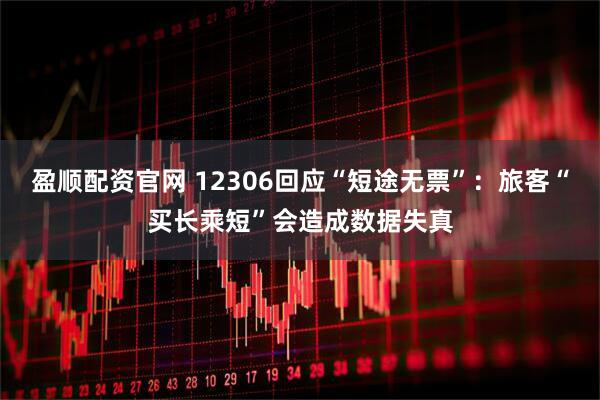 盈顺配资官网 12306回应“短途无票”：旅客“买长乘短”会造成数据失真