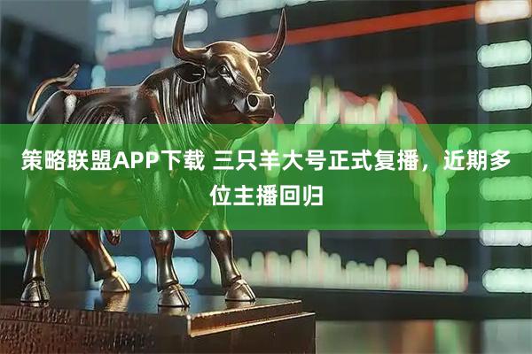 策略联盟APP下载 三只羊大号正式复播，近期多位主播回归