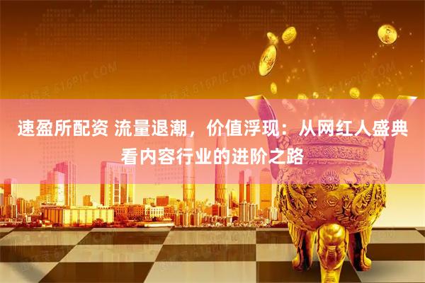 速盈所配资 流量退潮，价值浮现：从网红人盛典看内容行业的进阶之路