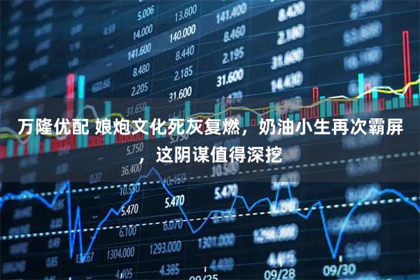 万隆优配 娘炮文化死灰复燃，奶油小生再次霸屏，这阴谋值得深挖