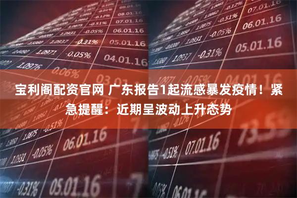 宝利阁配资官网 广东报告1起流感暴发疫情!紧急提醒:近期呈波动上升态势