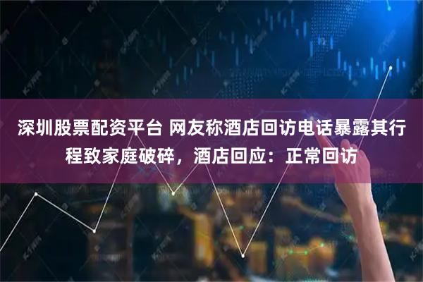 深圳股票配资平台 网友称酒店回访电话暴露其行程致家庭破碎,酒店回应:正常回访