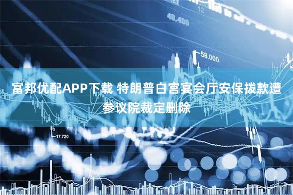 富邦优配APP下载 特朗普白宫宴会厅安保拨款遭参议院裁定删除