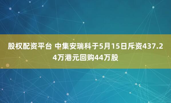 股权配资平台 中集安瑞科于5月15日斥资437.24万港元回购44万股