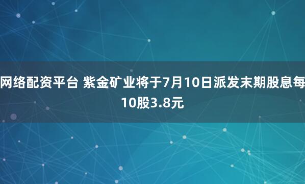 网络配资平台 紫金矿业将于7月10日派发末期股息每10股3.8元