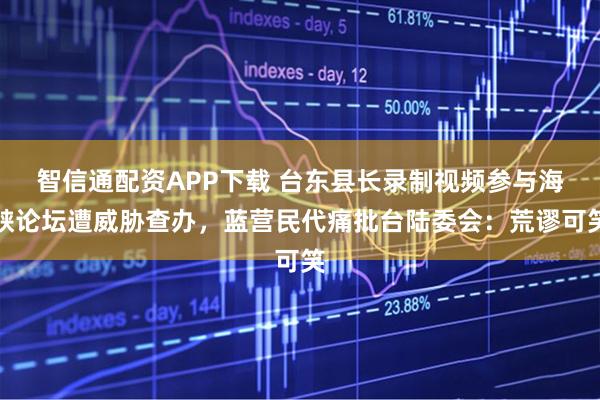 智信通配资APP下载 台东县长录制视频参与海峡论坛遭威胁查办，蓝营民代痛批台陆委会：荒谬可笑